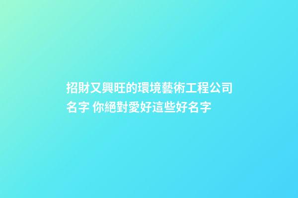 招財又興旺的環境藝術工程公司名字 你絕對愛好這些好名字-第1張-公司起名-玄機派